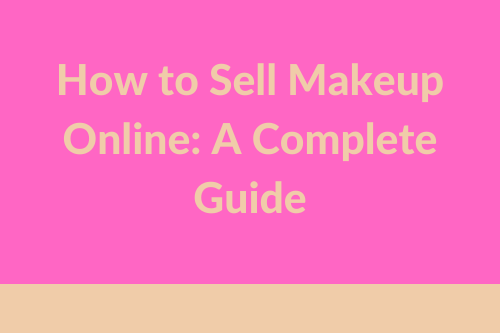 How To Sell Makeup Online: The Complete Guide
