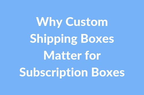 Why Custom Shipping Boxes Matter for Subscription Boxes
