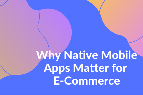 Why Native Mobile Apps Matter for E-Commerce