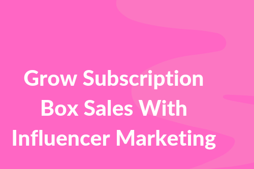 Grow Subscription Box Sales With Influencer Marketing